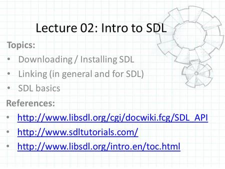 Lecture 02: Intro to SDL Topics: Downloading / Installing SDL Linking (in general and for SDL) SDL basics References: