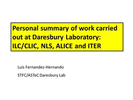 Personal summary of work carried out at Daresbury Laboratory: ILC/CLIC, NLS, ALICE and ITER Luis Fernandez-Hernando STFC/ASTeC Daresbury Lab.