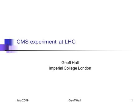 July 20091 CMS experiment at LHC Geoff Hall Imperial College London Geoff Hall.