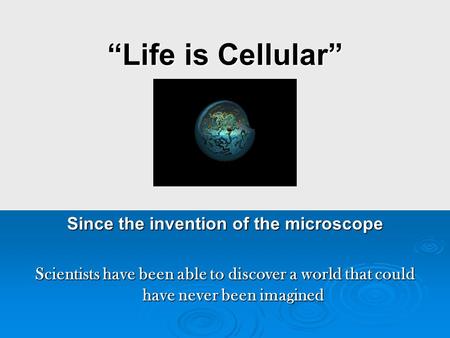 “Life is Cellular” Since the invention of the microscope Scientists have been able to discover a world that could have never been imagined.