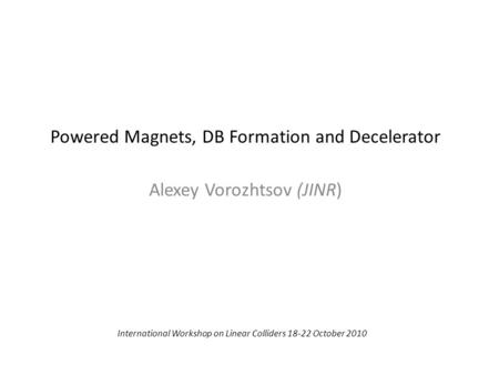 Powered Magnets, DB Formation and Decelerator Alexey Vorozhtsov (JINR) International Workshop on Linear Colliders 18-22 October 2010.