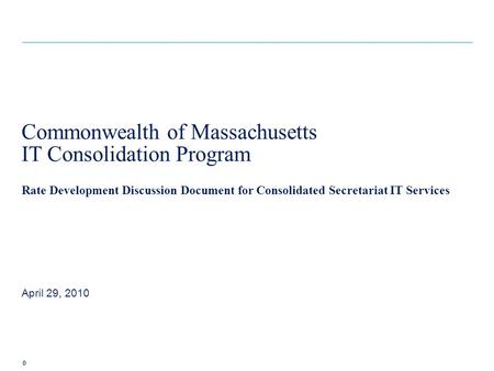 0 Rate Development Discussion Document for Consolidated Secretariat IT Services April 29, 2010 Commonwealth of Massachusetts IT Consolidation Program.