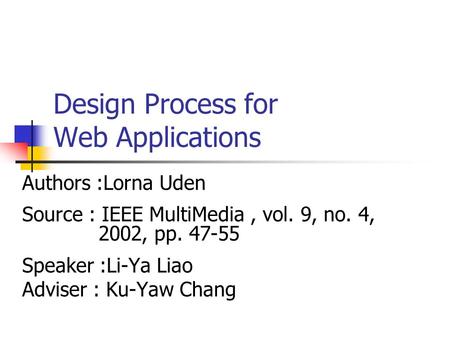 Design Process for Web Applications Authors :Lorna Uden Source : IEEE MultiMedia, vol. 9, no. 4, 2002, pp. 47-55 Speaker :Li-Ya Liao Adviser : Ku-Yaw Chang.