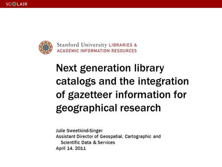 Next generation library catalogs and the integration of gazetteer information for geographical research Julie Sweetkind-Singer Assistant Director of Geospatial,