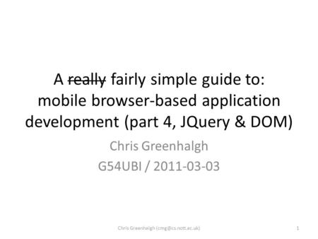 A really fairly simple guide to: mobile browser-based application development (part 4, JQuery & DOM) Chris Greenhalgh G54UBI / 2011-03-03 1Chris Greenhalgh.