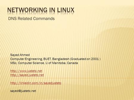 DNS Related Commands Sayed Ahmed Computer Engineering, BUET, Bangladesh (Graduated on 2001 ) MSc, Computer Science, U of Manitoba, Canada
