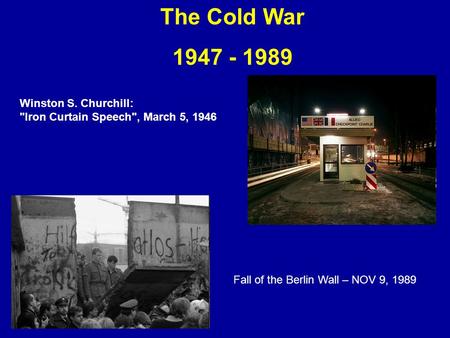 The Cold War 1947 - 1989 Winston S. Churchill: Iron Curtain Speech, March 5, 1946 A survey of the history and causes of the Cold War. Fall of the Berlin.