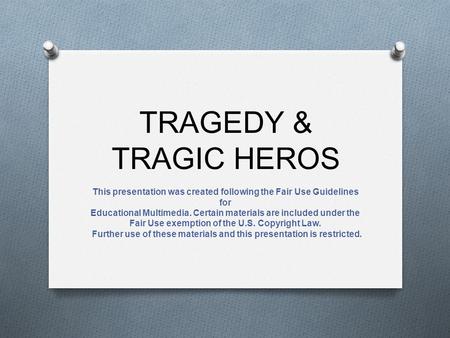 TRAGEDY & TRAGIC HEROS This presentation was created following the Fair Use Guidelines for Educational Multimedia. Certain materials are included under.