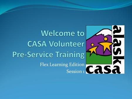Flex Learning Edition Session 1. Introductions In pairs, share: One reason you want to become a CASA volunteer One thing that stood out for you during.