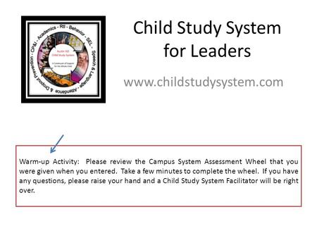 Child Study System for Leaders www.childstudysystem.com Warm-up Activity: Please review the Campus System Assessment Wheel that you were given when you.