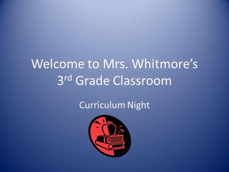 Welcome to Mrs. Whitmore’s 3 rd Grade Classroom Curriculum Night.