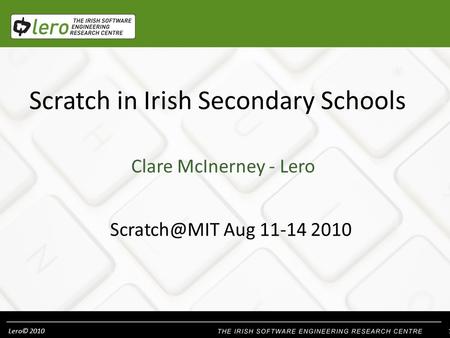 Lero© 2010 1 Scratch in Irish Secondary Schools Clare McInerney - Lero Aug 11-14 2010.