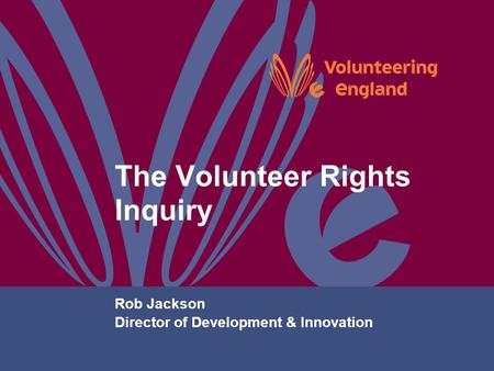 The Volunteer Rights Inquiry Rob Jackson Director of Development & Innovation.