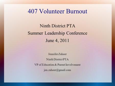 407 Volunteer Burnout Ninth District PTA Summer Leadership Conference June 4, 2011 Jennifer Zaheer Ninth District PTA VP of Education & Parent Involvement.
