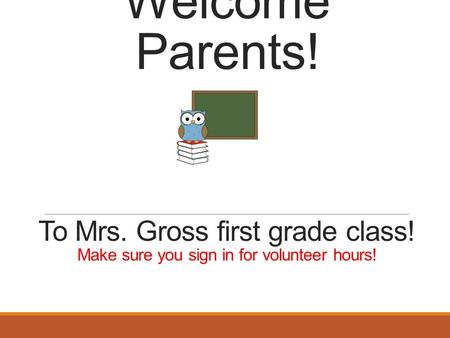 Welcome Parents! To Mrs. Gross first grade class! Make sure you sign in for volunteer hours!