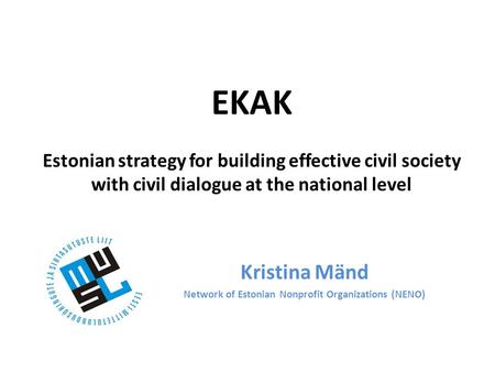 EKAK Estonian strategy for building effective civil society with civil dialogue at the national level Kristina Mänd Network of Estonian Nonprofit Organizations.