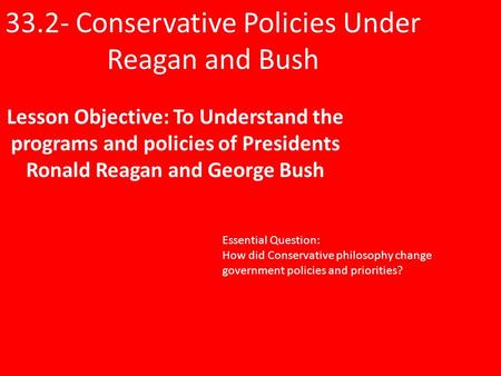 33.2- Conservative Policies Under Reagan and Bush Lesson Objective: To Understand the programs and policies of Presidents Ronald Reagan and George Bush.