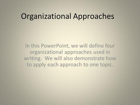 Organizational Approaches In this PowerPoint, we will define four organizational approaches used in writing. We will also demonstrate how to apply each.