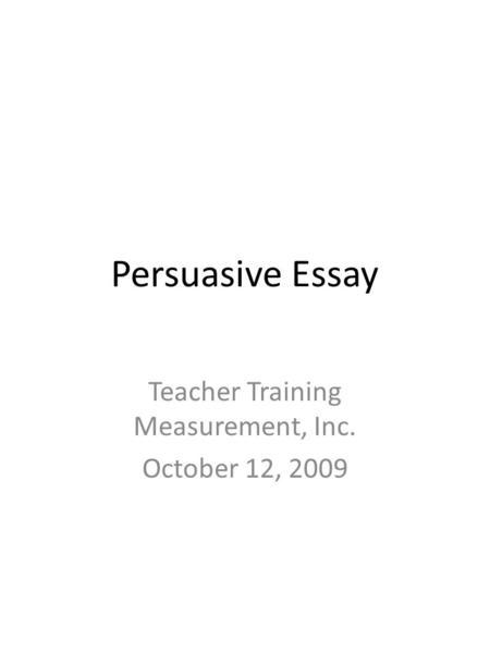 Persuasive Essay Teacher Training Measurement, Inc. October 12, 2009.