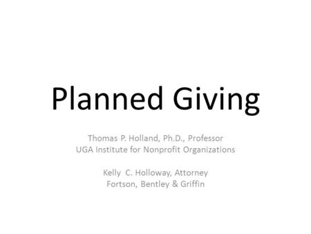 Planned Giving Thomas P. Holland, Ph.D., Professor UGA Institute for Nonprofit Organizations Kelly C. Holloway, Attorney Fortson, Bentley & Griffin.