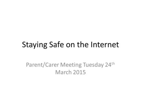 Staying Safe on the Internet Parent/Carer Meeting Tuesday 24 th March 2015.