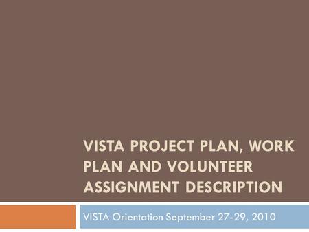 VISTA PROJECT PLAN, WORK PLAN AND VOLUNTEER ASSIGNMENT DESCRIPTION VISTA Orientation September 27-29, 2010.