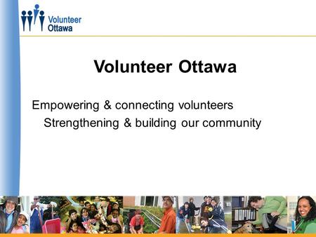 Volunteer Ottawa Empowering & connecting volunteers Strengthening & building our community.
