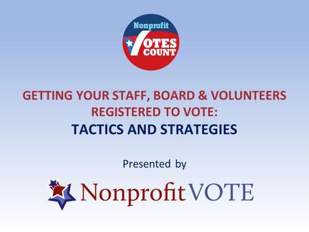 GETTING YOUR STAFF, BOARD & VOLUNTEERS REGISTERED TO VOTE: TACTICS AND STRATEGIES Presented by.