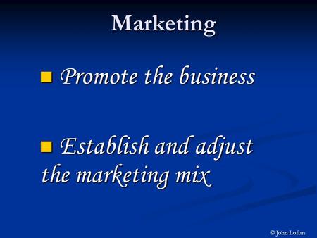 Marketing Promote the business Promote the business Establish and adjust the marketing mix Establish and adjust the marketing mix © John Loftus.