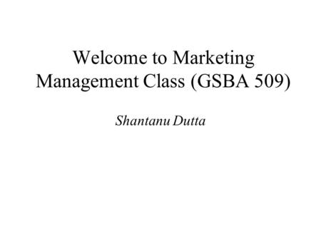 1 Welcome to Marketing Management Class (GSBA 509) Shantanu Dutta.