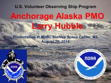 U.S. Volunteer Observing Ship Program Presentation at NDBC Stennis Space Center, MS August 26, 2014 Anchorage Alaska PMO Larry Hubble.