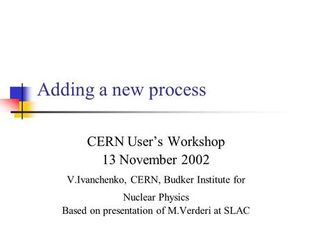 Adding a new process CERN User’s Workshop 13 November 2002 V.Ivanchenko, CERN, Budker Institute for Nuclear Physics Based on presentation of M.Verderi.
