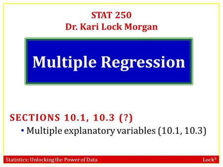 Statistics: Unlocking the Power of Data Lock 5 STAT 250 Dr. Kari Lock Morgan Multiple Regression SECTIONS 10.1, 10.3 (?) Multiple explanatory variables.