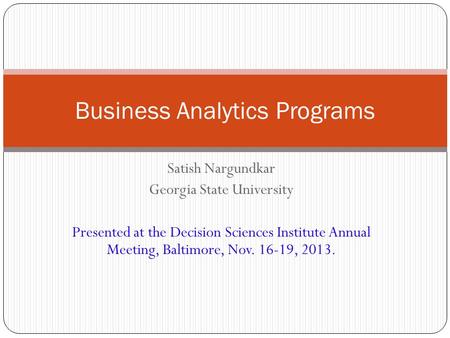 Satish Nargundkar Georgia State University Presented at the Decision Sciences Institute Annual Meeting, Baltimore, Nov. 16-19, 2013. Business Analytics.