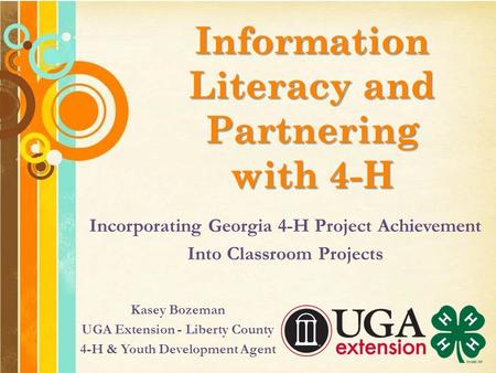Information Literacy and Partnering with 4-H Kasey Bozeman UGA Extension - Liberty County 4-H & Youth Development Agent Incorporating Georgia 4-H Project.