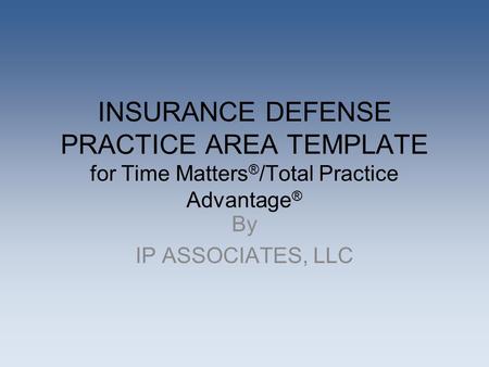 INSURANCE DEFENSE PRACTICE AREA TEMPLATE for Time Matters ® /Total Practice Advantage ® By IP ASSOCIATES, LLC.
