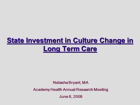 State Investment in Culture Change in Long Term Care Natasha Bryant, MA Academy Health Annual Research Meeting June 8, 2008.