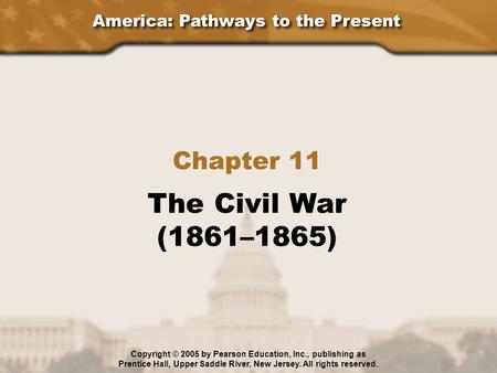 America: Pathways to the Present Chapter 11 The Civil War (1861–1865) Copyright © 2005 by Pearson Education, Inc., publishing as Prentice Hall, Upper Saddle.