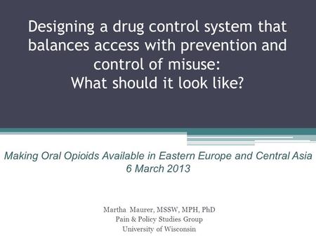 Designing a drug control system that balances access with prevention and control of misuse: What should it look like? Martha Maurer, MSSW, MPH, PhD Pain.