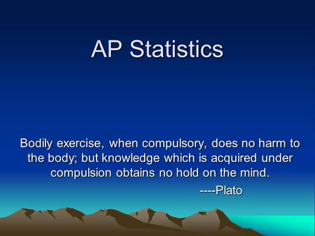 AP Statistics Bodily exercise, when compulsory, does no harm to the body; but knowledge which is acquired under compulsion obtains no hold on the mind.
