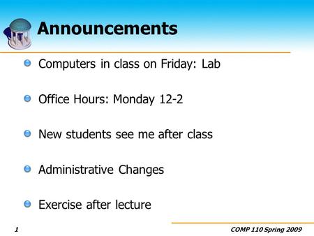 COMP 110 Spring 20091 Announcements Computers in class on Friday: Lab Office Hours: Monday 12-2 New students see me after class Administrative Changes.