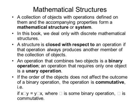 Mathematical Structures A collection of objects with operations defined on them and the accompanying properties form a mathematical structure or system.