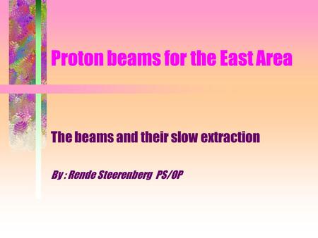 Proton beams for the East Area The beams and their slow extraction By : Rende Steerenberg PS/OP.