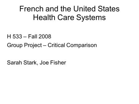French and the United States Health Care Systems H 533 – Fall 2008 Group Project – Critical Comparison Sarah Stark, Joe Fisher.