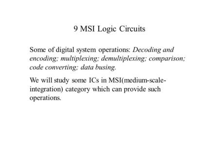 9 MSI Logic Circuits Some of digital system operations: Decoding and encoding; multiplexing; demultiplexing; comparison; code converting; data busing.