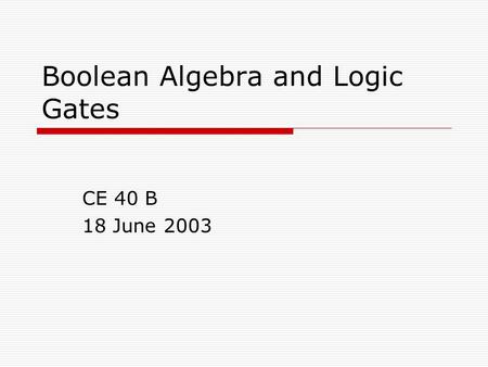 Boolean Algebra and Logic Gates CE 40 B 18 June 2003.