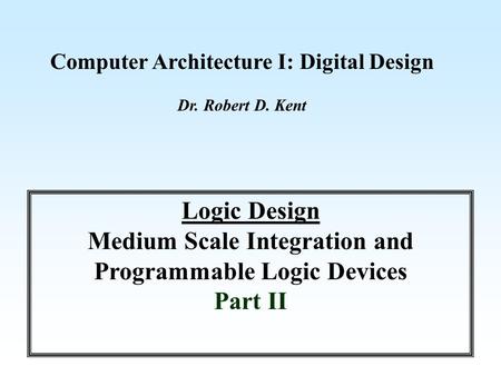 Computer Architecture I: Digital Design Dr. Robert D. Kent Logic Design Medium Scale Integration and Programmable Logic Devices Part II.