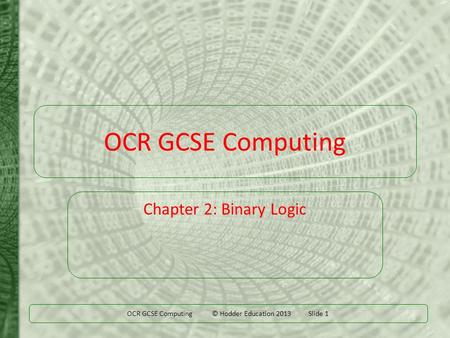 OCR GCSE Computing © Hodder Education 2013 Slide 1 OCR GCSE Computing Chapter 2: Binary Logic.