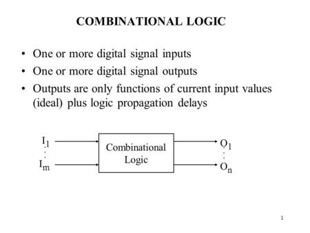 1 COMBINATIONAL LOGIC One or more digital signal inputs One or more digital signal outputs Outputs are only functions of current input values (ideal) plus.
