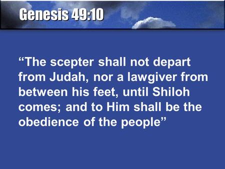 Genesis 49:10 “The scepter shall not depart from Judah, nor a lawgiver from between his feet, until Shiloh comes; and to Him shall be the obedience of.